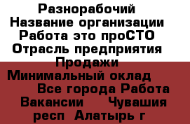 Разнорабочий › Название организации ­ Работа-это проСТО › Отрасль предприятия ­ Продажи › Минимальный оклад ­ 14 400 - Все города Работа » Вакансии   . Чувашия респ.,Алатырь г.